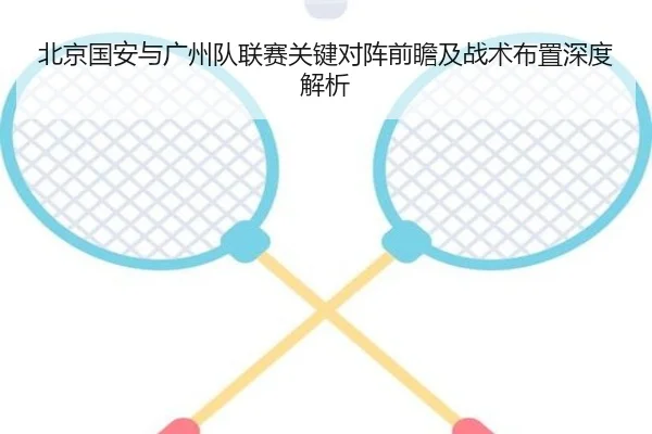 北京国安与广州队联赛关键对阵前瞻及战术布置深度解析